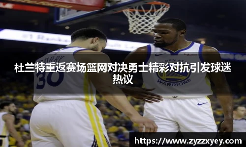 杜兰特重返赛场篮网对决勇士精彩对抗引发球迷热议