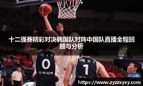 十二强赛精彩对决韩国队对阵中国队直播全程回顾与分析